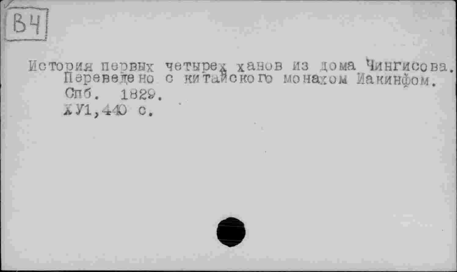 ﻿Истооия пеовых четырех ханов из дома Чингисова.
Переведено с китайского монахом Иакийфом.
Спб. 182&.
ХУ1,440 с.